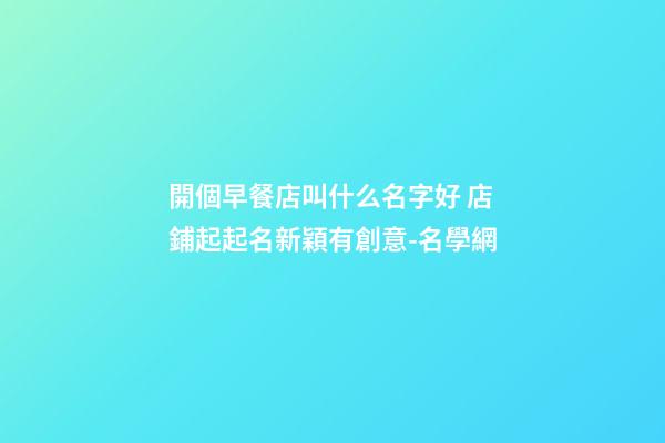 開個早餐店叫什么名字好 店鋪起起名新穎有創意-名學網-第1張-店鋪起名-玄機派